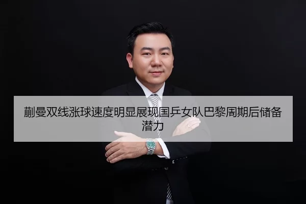蒯曼双线涨球速度明显展现国乒女队巴黎周期后储备潜力