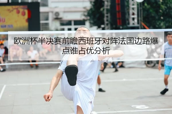 欧洲杯半决赛前瞻西班牙对阵法国边路爆点谁占优分析