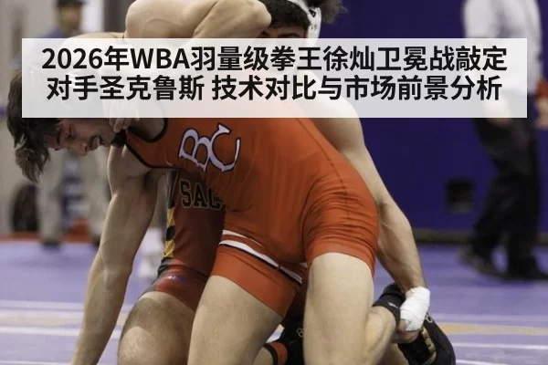 2026年WBA羽量级拳王徐灿卫冕战敲定对手圣克鲁斯 技术对比与市场前景分析