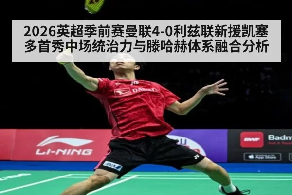 2026英超季前赛曼联4-0利兹联新援凯塞多首秀中场统治力与滕哈赫体系融合分析