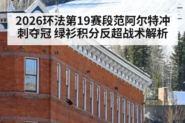 2026环法第19赛段范阿尔特冲刺夺冠 绿衫积分反超战术解析