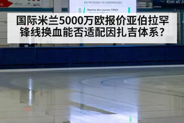 国际米兰5000万欧报价亚伯拉罕 锋线换血能否适配因扎吉体系？