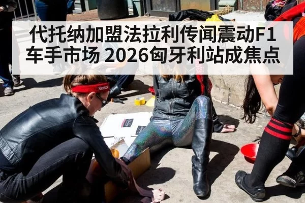 代托纳加盟法拉利传闻震动F1车手市场 2026匈牙利站成焦点