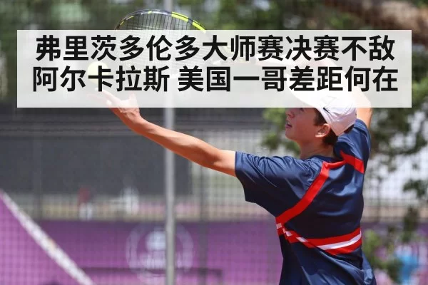 弗里茨多伦多大师赛决赛不敌阿尔卡拉斯 美国一哥差距何在