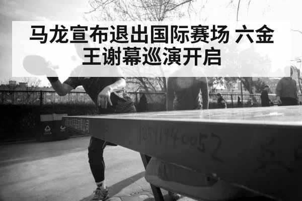 马龙宣布退出国际赛场 六金王谢幕巡演开启