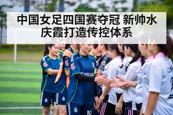 中国女足四国赛夺冠 新帅水庆霞打造传控体系