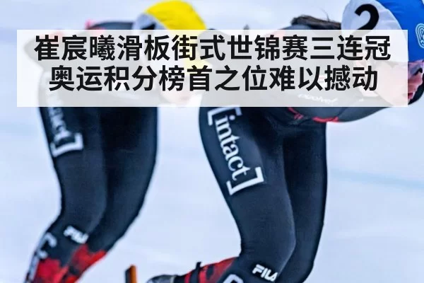 崔宸曦滑板街式世锦赛三连冠 奥运积分榜首之位难以撼动