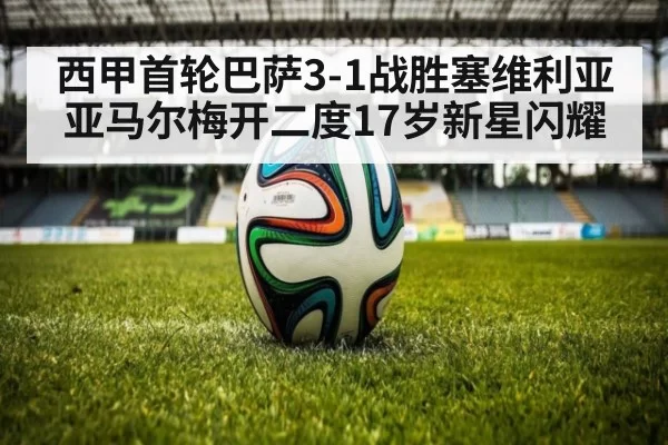 西甲首轮巴萨3-1战胜塞维利亚 亚马尔梅开二度17岁新星闪耀