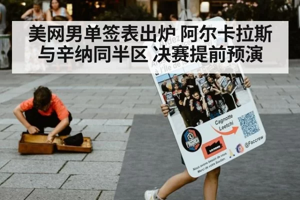 美网男单签表出炉 阿尔卡拉斯与辛纳同半区 决赛提前预演