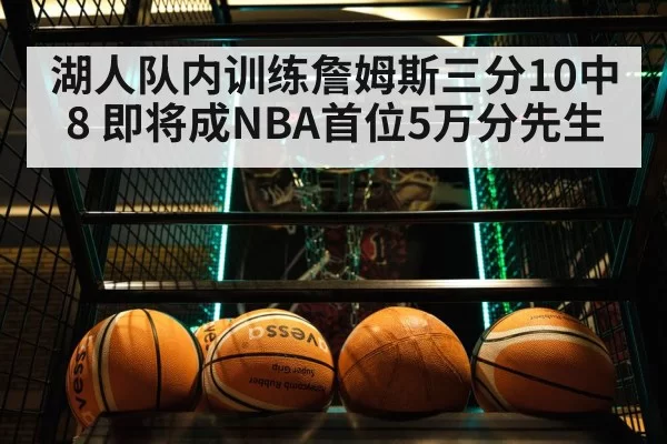 湖人队内训练詹姆斯三分10中8 即将成NBA首位5万分先生