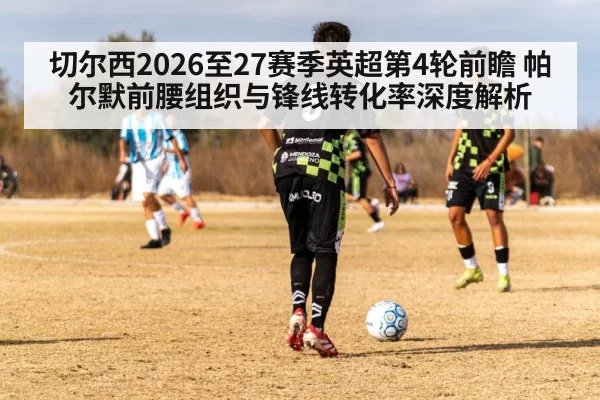 切尔西2026至27赛季英超第4轮前瞻 帕尔默前腰组织与锋线转化率深度解析